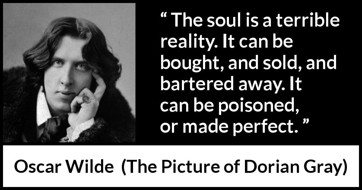 Oscar Wilde quote about soul from The Picture of Dorian Gray - The soul is a terrible reality. It can be bought, and sold, and bartered away. It can be poisoned, or made perfect.