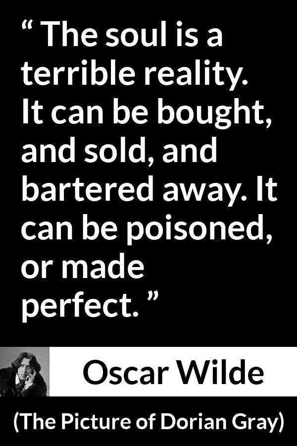 Oscar Wilde quote about soul from The Picture of Dorian Gray - The soul is a terrible reality. It can be bought, and sold, and bartered away. It can be poisoned, or made perfect.