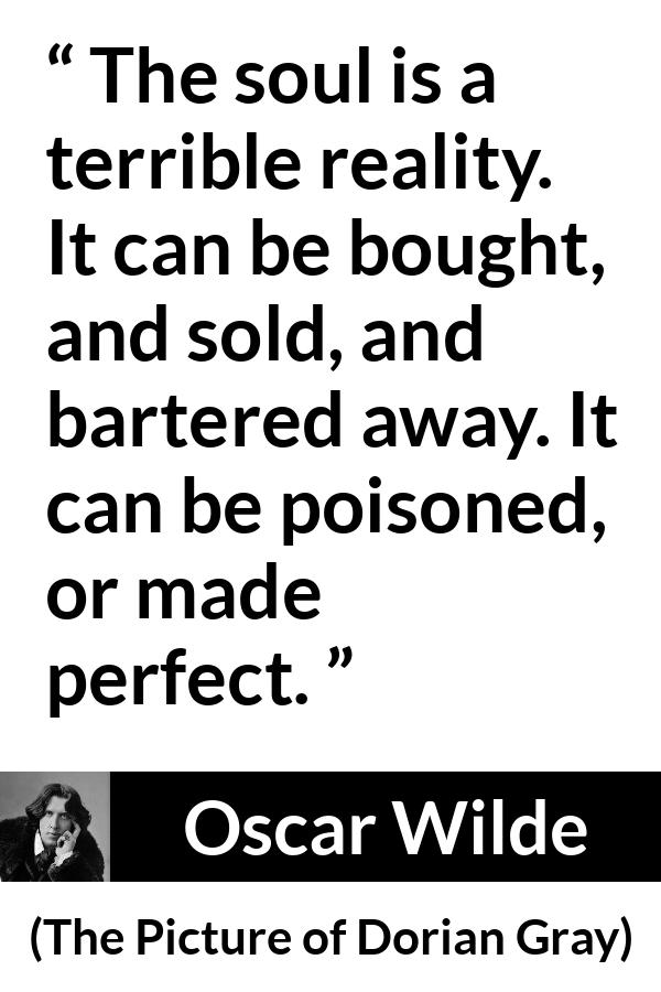 Oscar Wilde quote about soul from The Picture of Dorian Gray - The soul is a terrible reality. It can be bought, and sold, and bartered away. It can be poisoned, or made perfect.