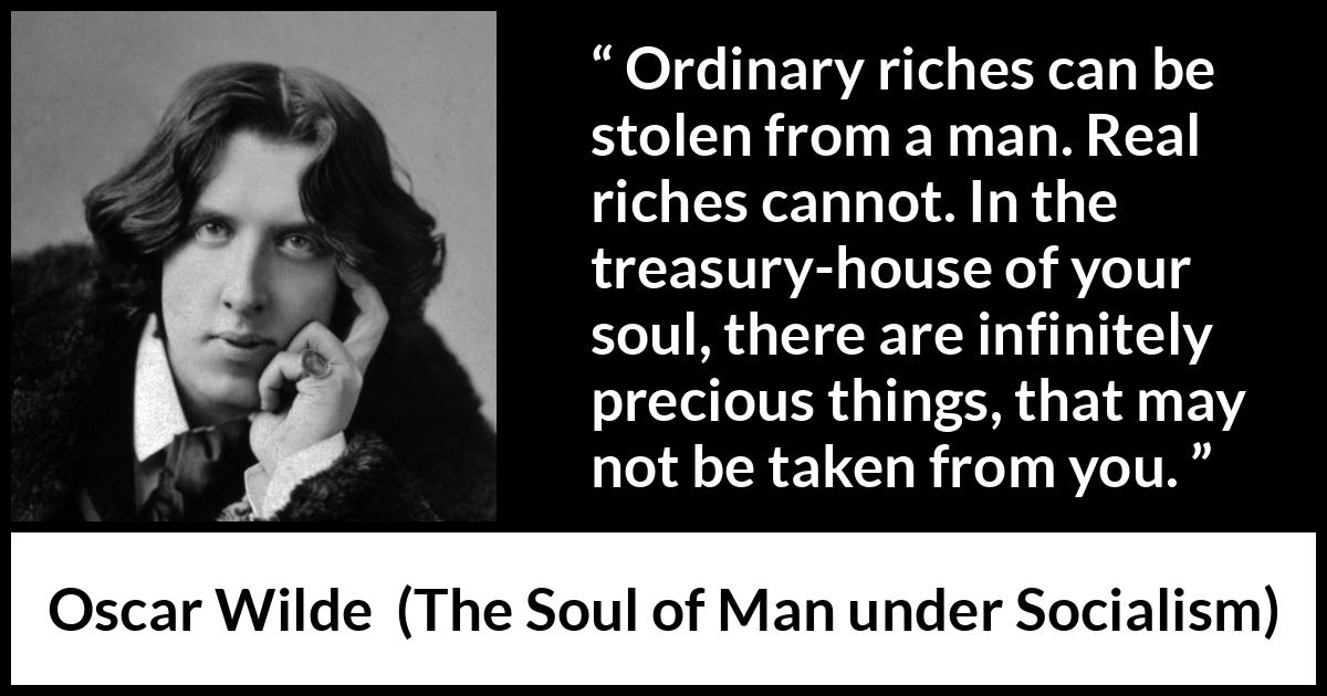 Oscar Wilde quote about soul from The Soul of Man under Socialism - Ordinary riches can be stolen from a man. Real riches cannot. In the treasury-house of your soul, there are infinitely precious things, that may not be taken from you.