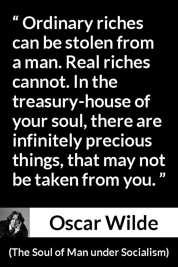 Oscar Wilde quote about soul from The Soul of Man under Socialism - Ordinary riches can be stolen from a man. Real riches cannot. In the treasury-house of your soul, there are infinitely precious things, that may not be taken from you.