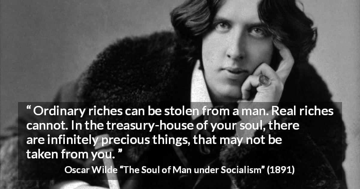 Oscar Wilde quote about soul from The Soul of Man under Socialism - Ordinary riches can be stolen from a man. Real riches cannot. In the treasury-house of your soul, there are infinitely precious things, that may not be taken from you.