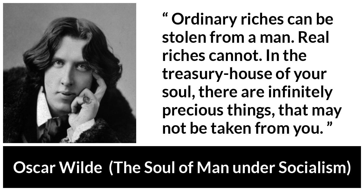 Oscar Wilde quote about soul from The Soul of Man under Socialism - Ordinary riches can be stolen from a man. Real riches cannot. In the treasury-house of your soul, there are infinitely precious things, that may not be taken from you.