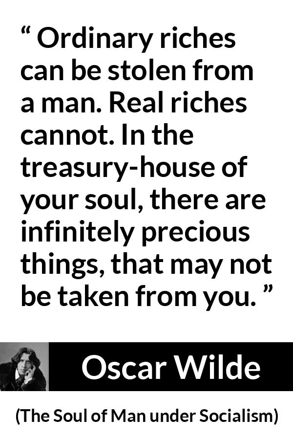 Oscar Wilde quote about soul from The Soul of Man under Socialism - Ordinary riches can be stolen from a man. Real riches cannot. In the treasury-house of your soul, there are infinitely precious things, that may not be taken from you.