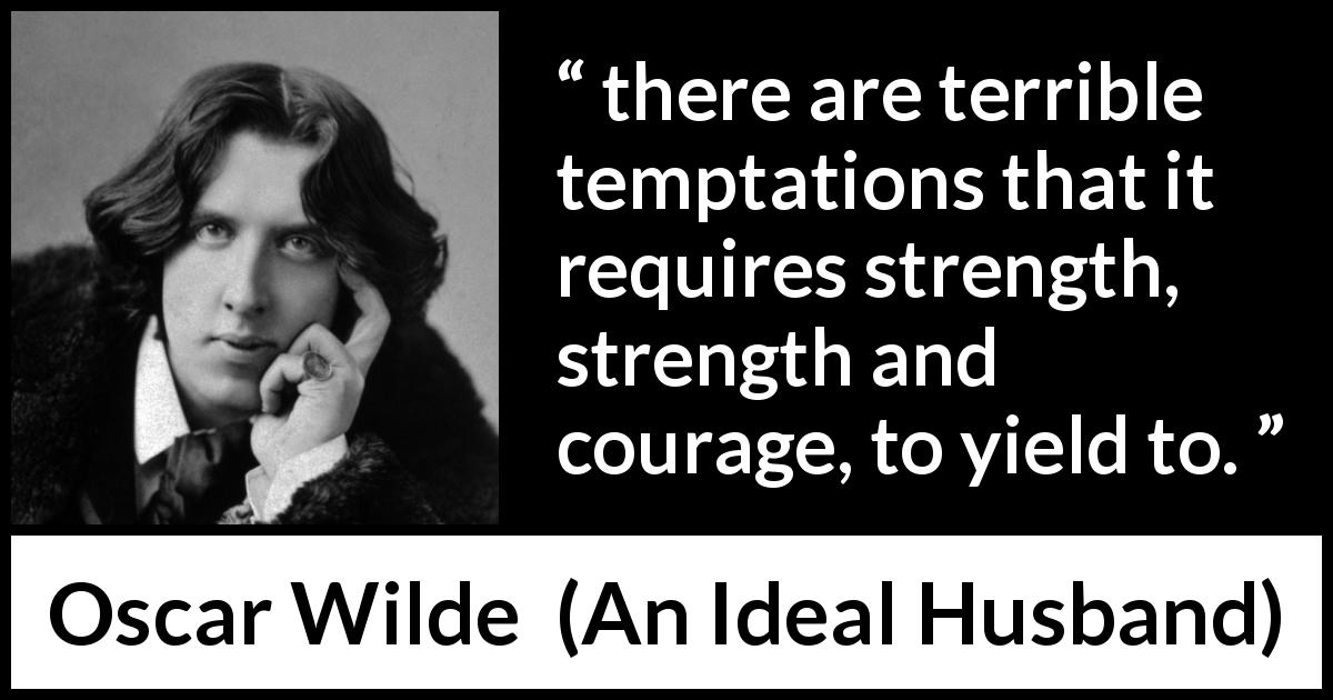 Oscar Wilde quote about strength from An Ideal Husband - there are terrible temptations that it requires strength, strength and courage, to yield to.