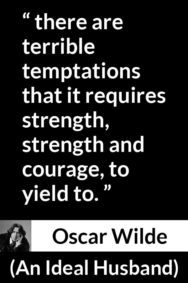 Oscar Wilde quote about strength from An Ideal Husband - there are terrible temptations that it requires strength, strength and courage, to yield to.