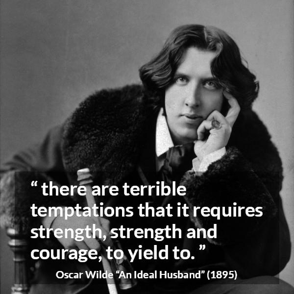 Oscar Wilde quote about strength from An Ideal Husband - there are terrible temptations that it requires strength, strength and courage, to yield to.