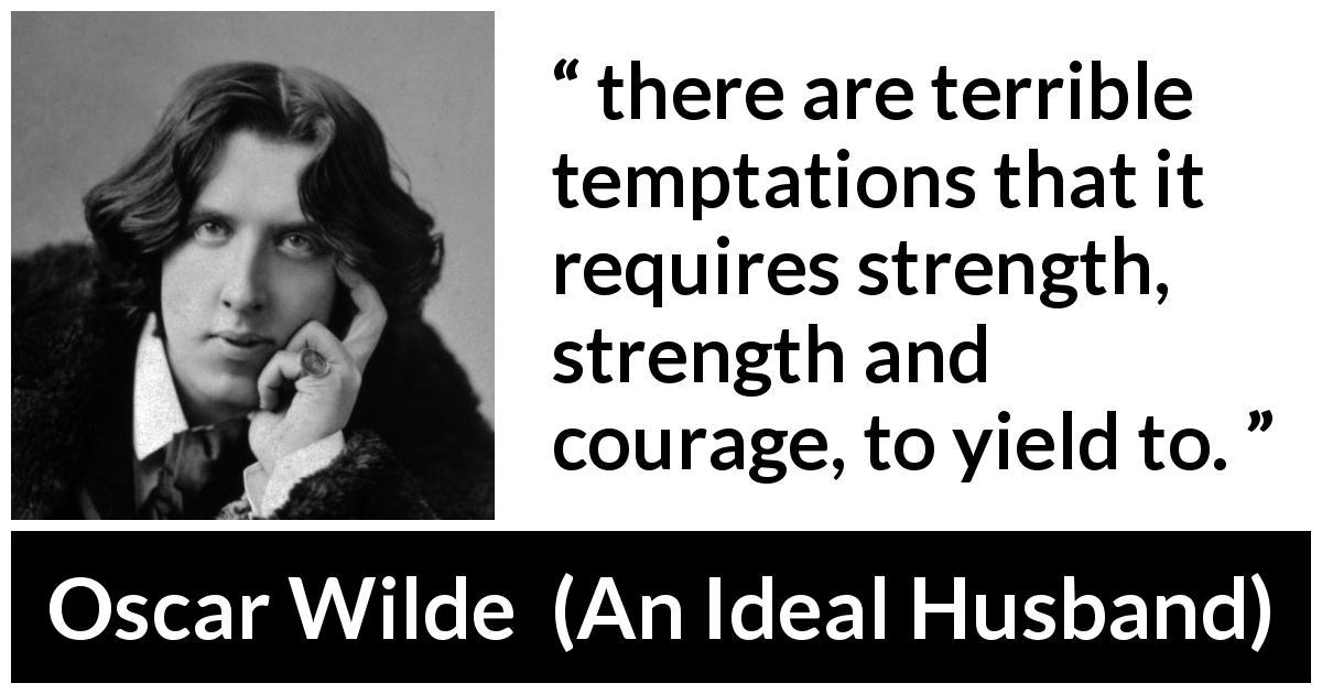 Oscar Wilde quote about strength from An Ideal Husband - there are terrible temptations that it requires strength, strength and courage, to yield to.