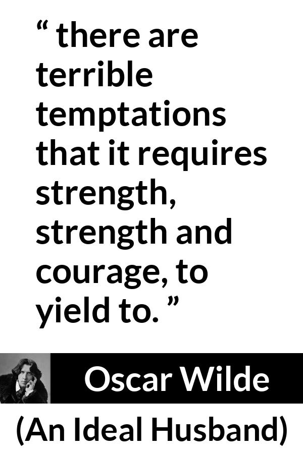 Oscar Wilde quote about strength from An Ideal Husband - there are terrible temptations that it requires strength, strength and courage, to yield to.