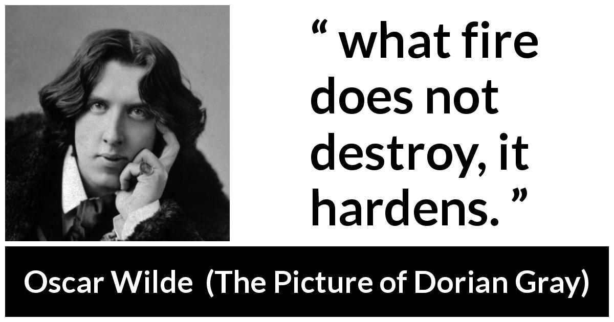 Oscar Wilde quote about strength from The Picture of Dorian Gray - what fire does not destroy, it hardens.