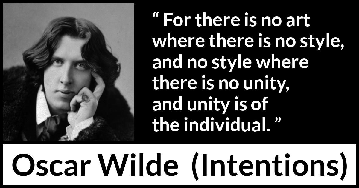 Oscar Wilde quote about style from Intentions - For there is no art where there is no style, and no style where there is no unity, and unity is of the individual.