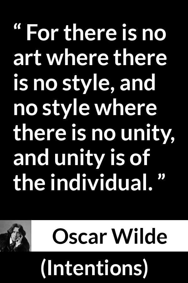 Oscar Wilde quote about style from Intentions - For there is no art where there is no style, and no style where there is no unity, and unity is of the individual.