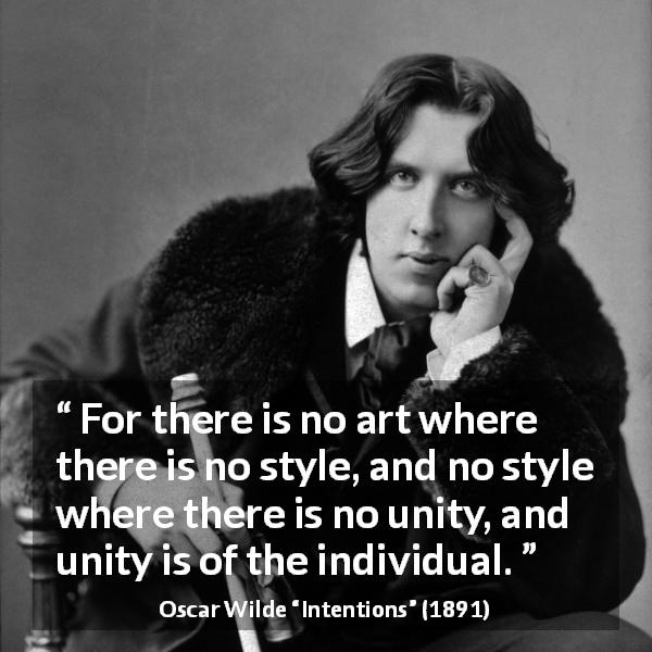 Oscar Wilde quote about style from Intentions - For there is no art where there is no style, and no style where there is no unity, and unity is of the individual.