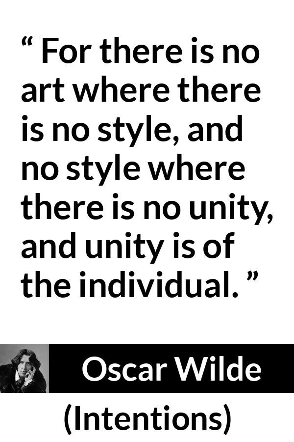 Oscar Wilde quote about style from Intentions - For there is no art where there is no style, and no style where there is no unity, and unity is of the individual.