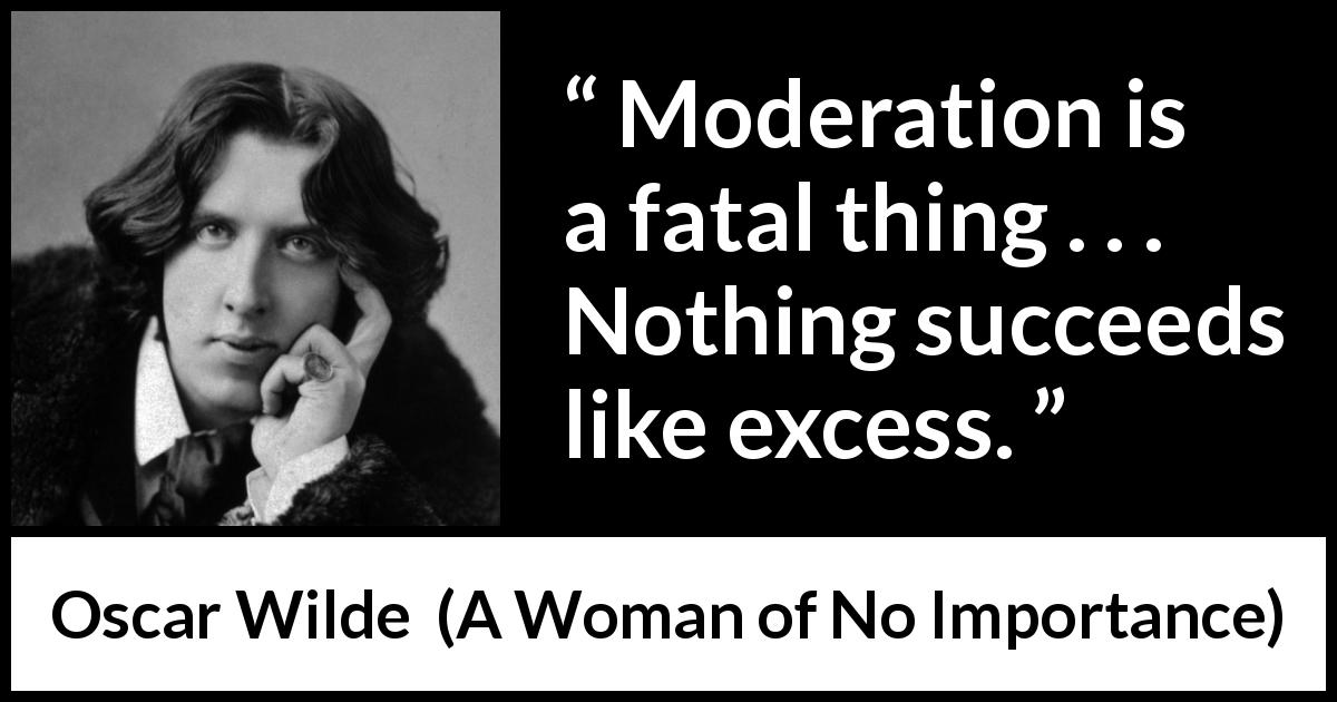 Oscar Wilde quote about success from A Woman of No Importance - Moderation is a fatal thing . . . Nothing succeeds like excess.