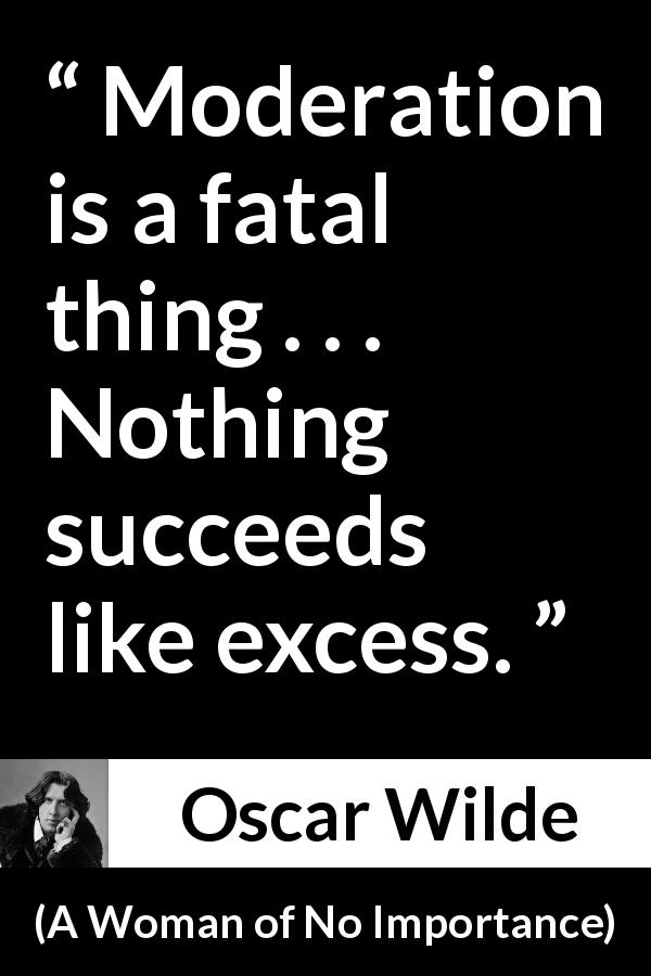 Oscar Wilde quote about success from A Woman of No Importance - Moderation is a fatal thing . . . Nothing succeeds like excess.