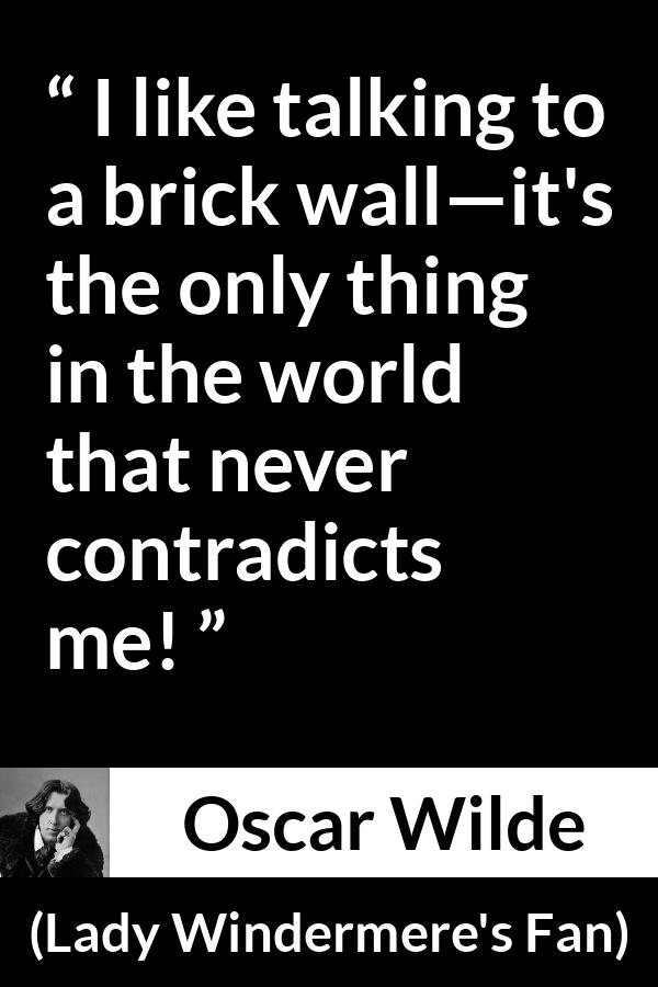 Oscar Wilde quote about talking from Lady Windermere's Fan - I like talking to a brick wall—it's the only thing in the world that never contradicts me!