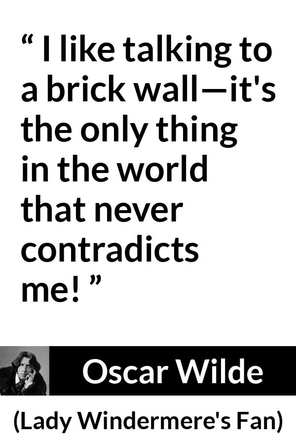 Oscar Wilde quote about talking from Lady Windermere's Fan - I like talking to a brick wall—it's the only thing in the world that never contradicts me!