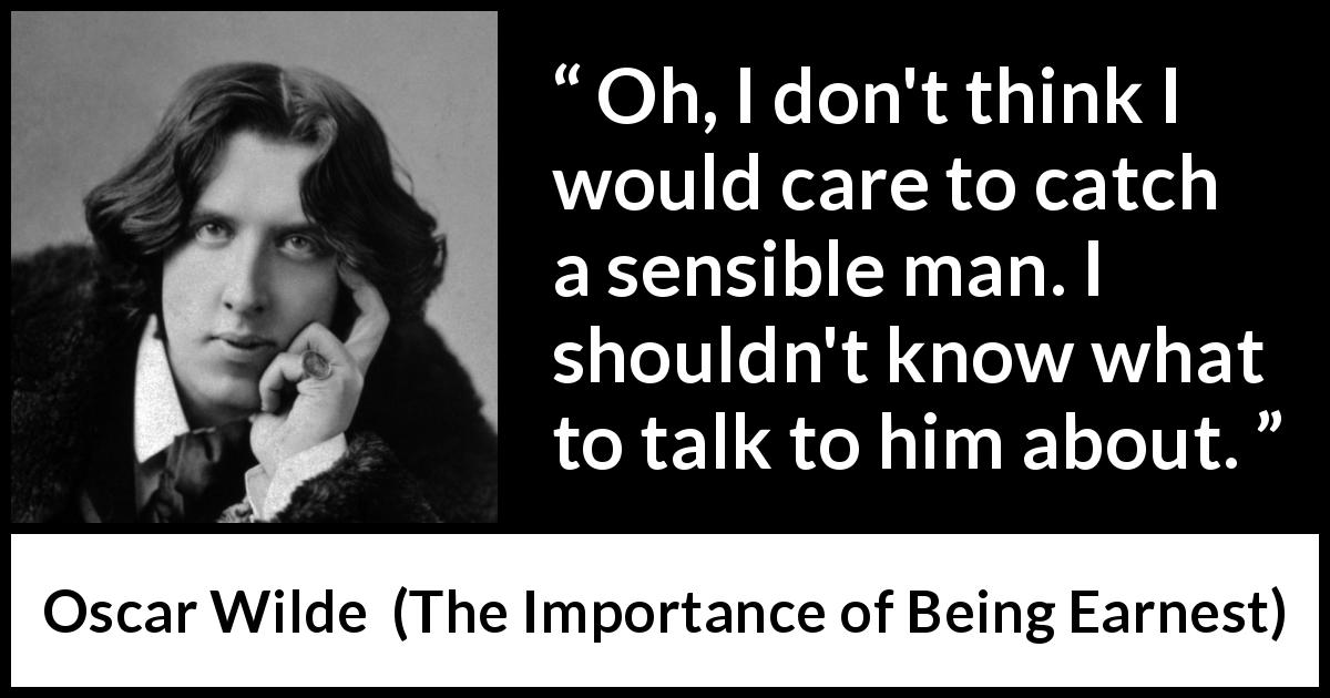 Oscar Wilde quote about talking from The Importance of Being Earnest - Oh, I don't think I would care to catch a sensible man. I shouldn't know what to talk to him about.