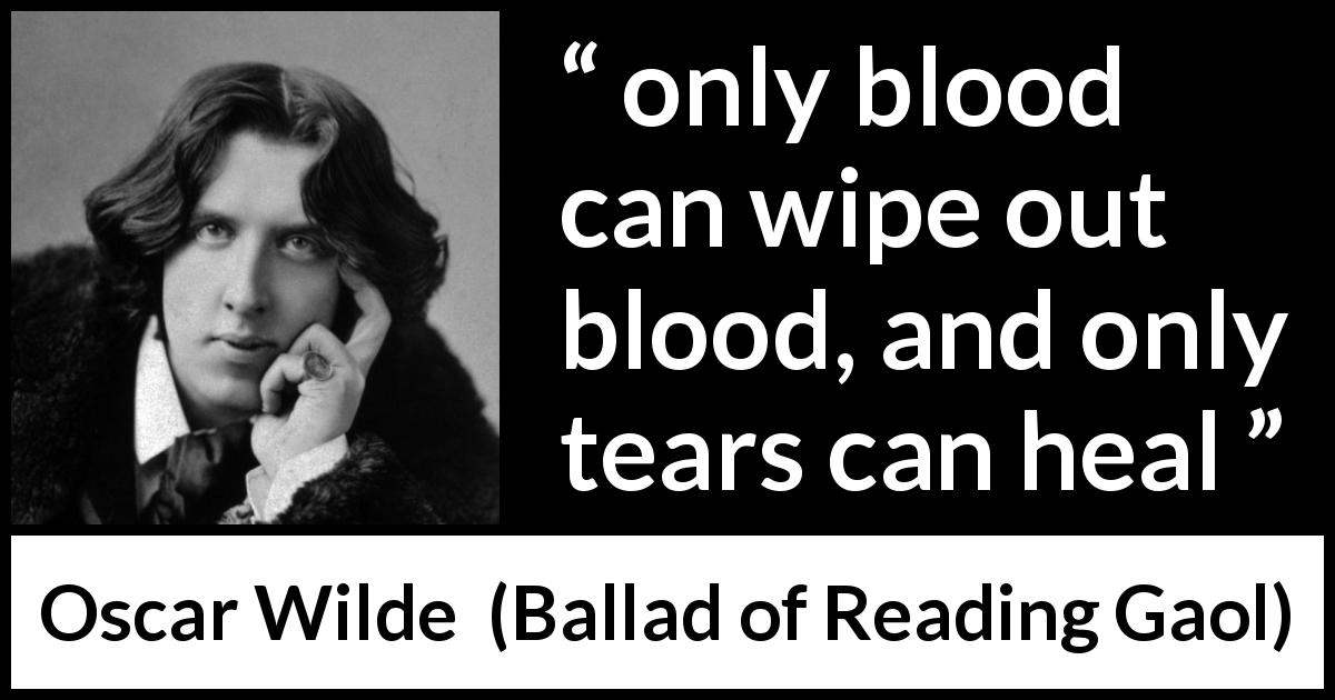 Oscar Wilde quote about tears from Ballad of Reading Gaol - only blood can wipe out blood, and only tears can heal