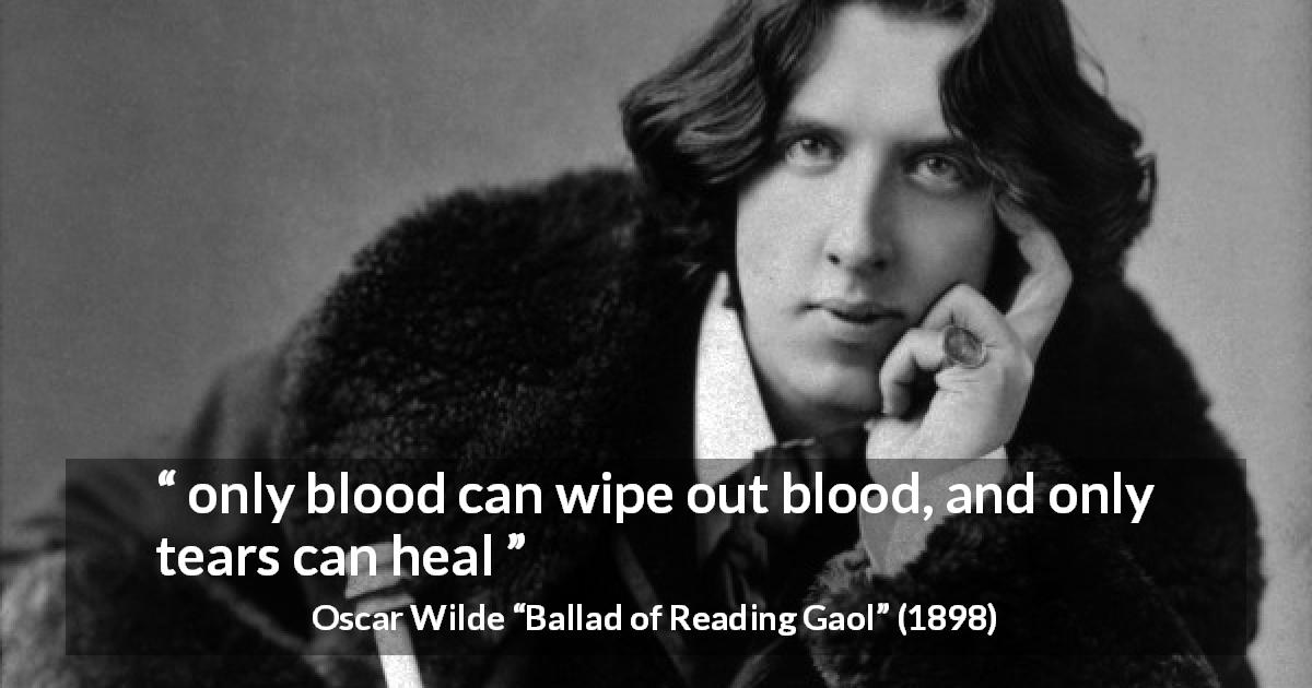 Oscar Wilde quote about tears from Ballad of Reading Gaol - only blood can wipe out blood, and only tears can heal