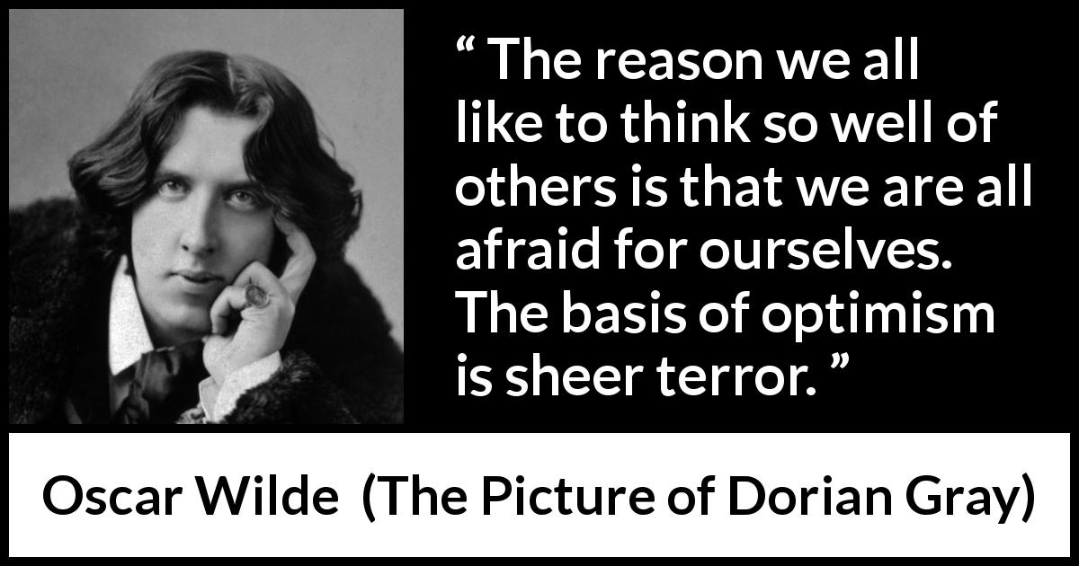 Oscar Wilde quote about terror from The Picture of Dorian Gray - The reason we all like to think so well of others is that we are all afraid for ourselves. The basis of optimism is sheer terror.