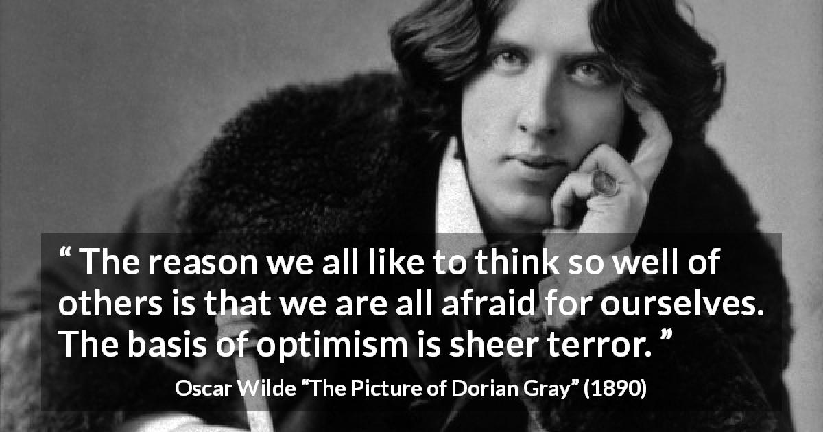 Oscar Wilde quote about terror from The Picture of Dorian Gray - The reason we all like to think so well of others is that we are all afraid for ourselves. The basis of optimism is sheer terror.