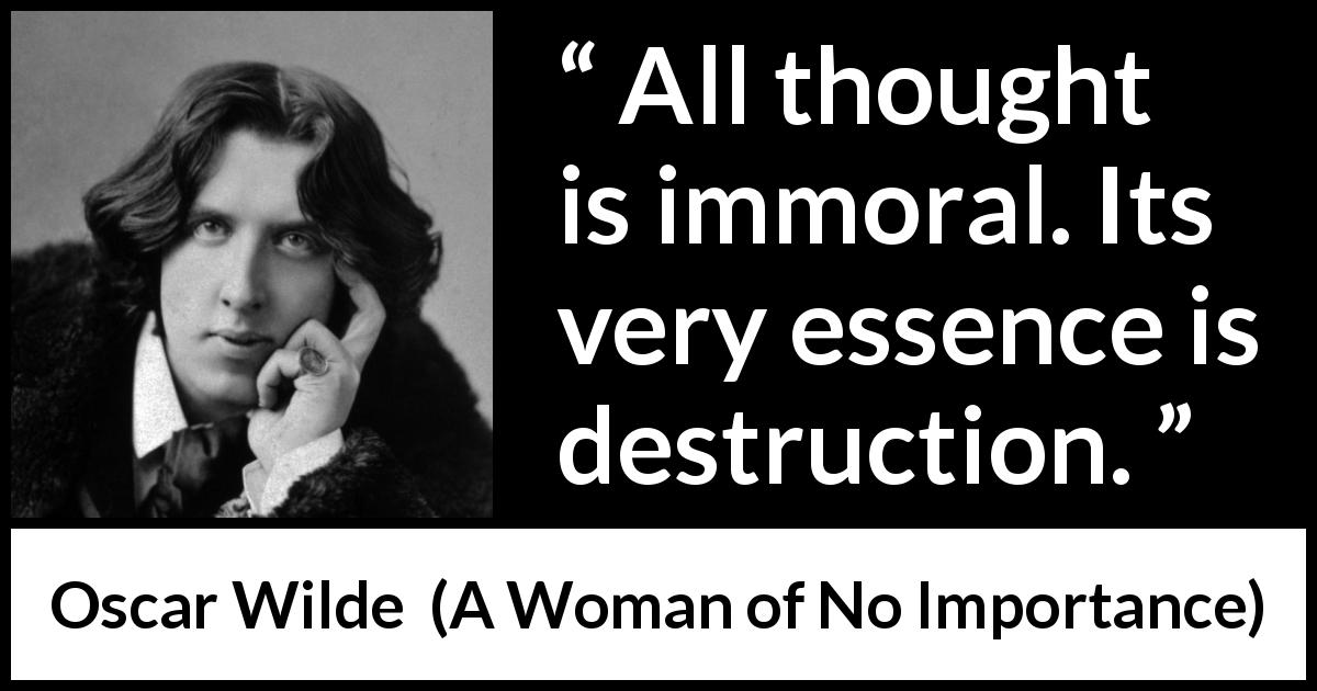 Oscar Wilde quote about thought from A Woman of No Importance - All thought is immoral. Its very essence is destruction.