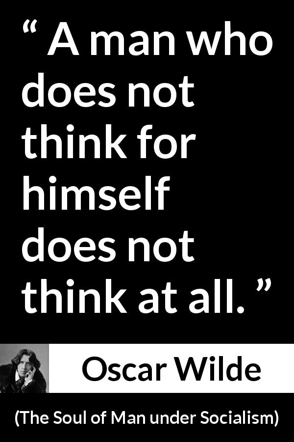 Oscar Wilde quote about thought from The Soul of Man under Socialism - A man who does not think for himself does not think at all.