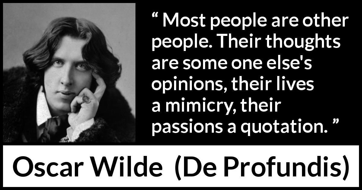 Oscar Wilde quote about thoughts from De Profundis - Most people are other people. Their thoughts are some one else's opinions, their lives a mimicry, their passions a quotation.