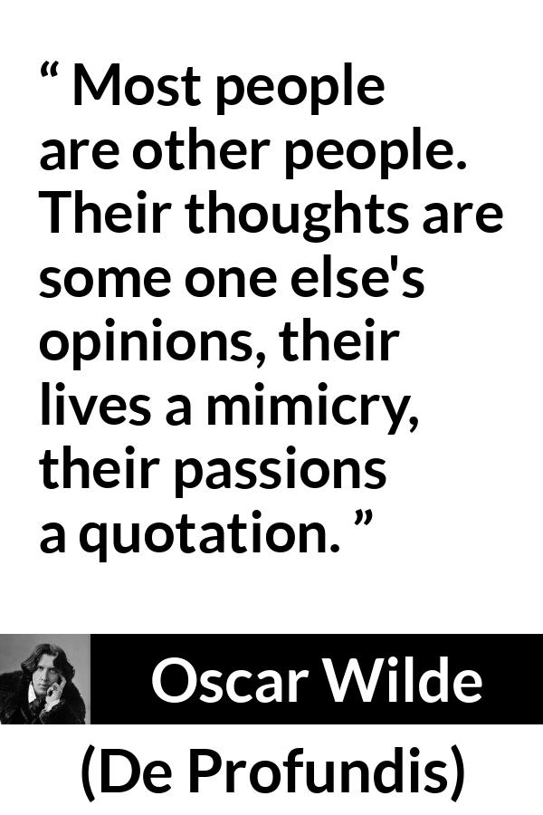 Oscar Wilde quote about thoughts from De Profundis - Most people are other people. Their thoughts are some one else's opinions, their lives a mimicry, their passions a quotation.