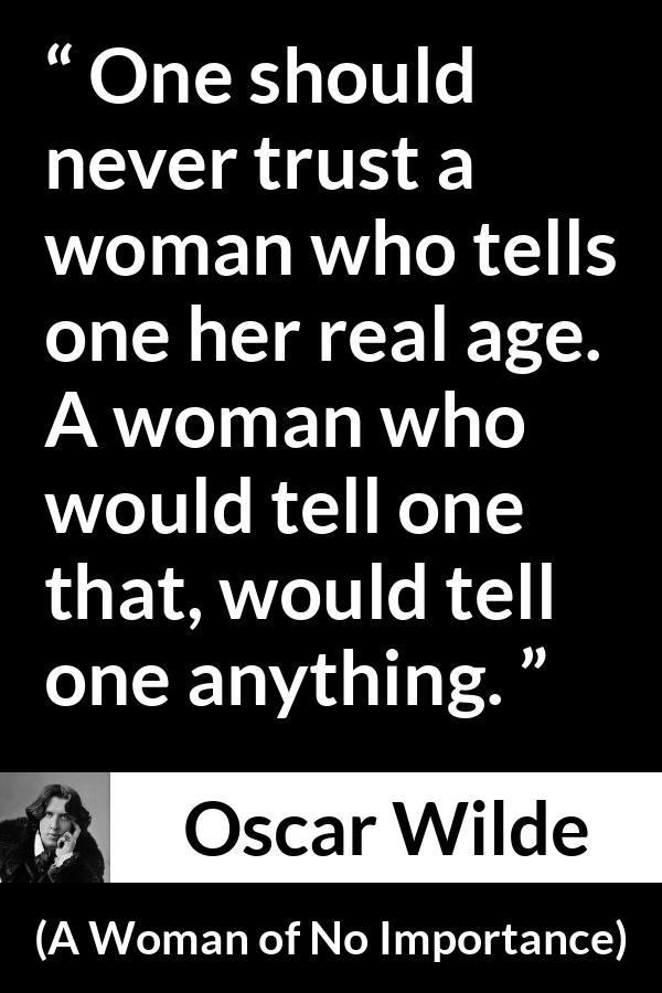 Oscar Wilde quote about trust from A Woman of No Importance - One should never trust a woman who tells one her real age. A woman who would tell one that, would tell one anything.