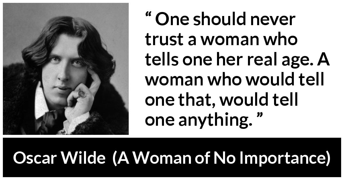 Oscar Wilde quote about trust from A Woman of No Importance - One should never trust a woman who tells one her real age. A woman who would tell one that, would tell one anything.