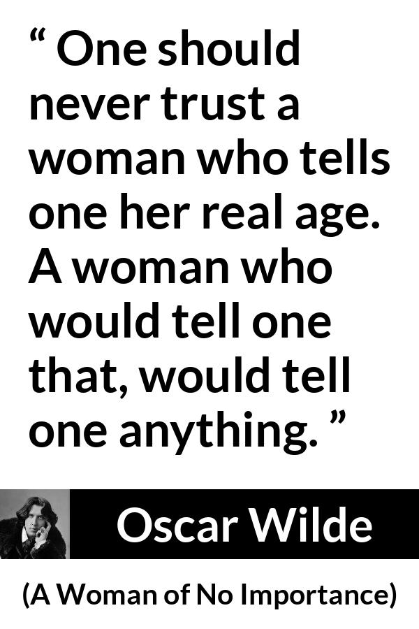 Oscar Wilde quote about trust from A Woman of No Importance - One should never trust a woman who tells one her real age. A woman who would tell one that, would tell one anything.