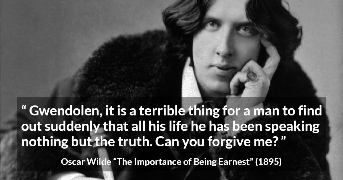 Oscar Wilde quote about truth from The Importance of Being Earnest - Gwendolen, it is a terrible thing for a man to find out suddenly that all his life he has been speaking nothing but the truth. Can you forgive me?