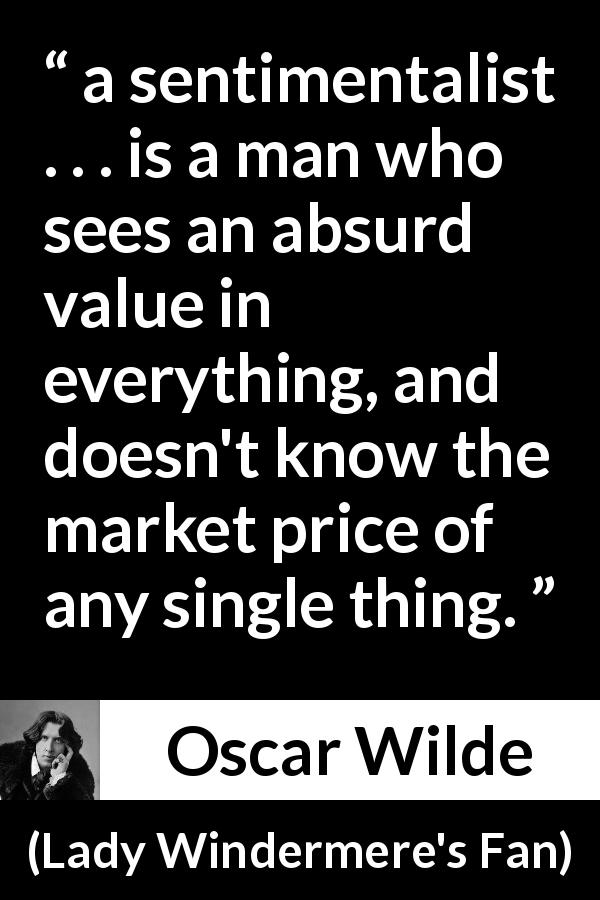 Oscar Wilde: “a sentimentalist . . . is a man who sees an absurd...”