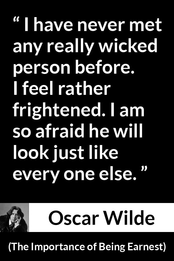 Oscar Wilde quote about wickedness from The Importance of Being Earnest - I have never met any really wicked person before. I feel rather frightened. I am so afraid he will look just like every one else.