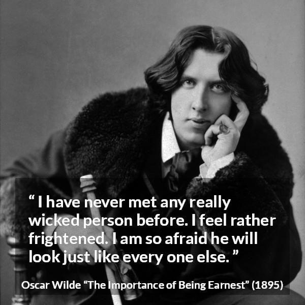 Oscar Wilde quote about wickedness from The Importance of Being Earnest - I have never met any really wicked person before. I feel rather frightened. I am so afraid he will look just like every one else.