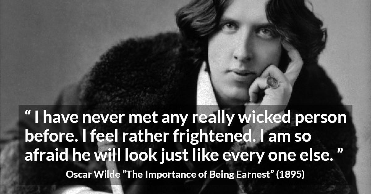 Oscar Wilde quote about wickedness from The Importance of Being Earnest - I have never met any really wicked person before. I feel rather frightened. I am so afraid he will look just like every one else.