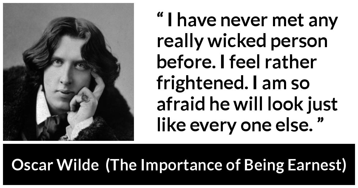 Oscar Wilde quote about wickedness from The Importance of Being Earnest - I have never met any really wicked person before. I feel rather frightened. I am so afraid he will look just like every one else.