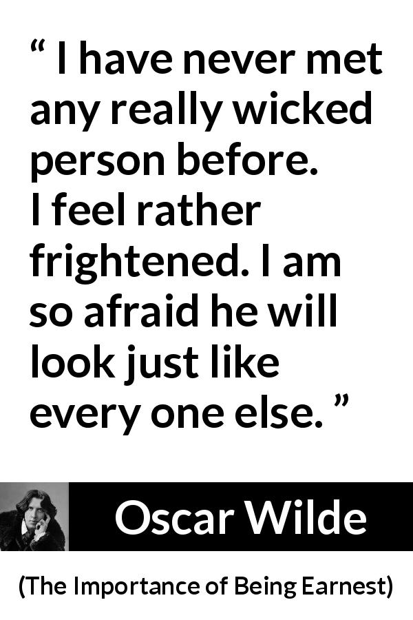Oscar Wilde quote about wickedness from The Importance of Being Earnest - I have never met any really wicked person before. I feel rather frightened. I am so afraid he will look just like every one else.
