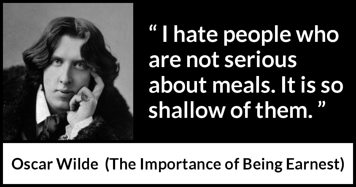 Oscar Wilde quote about wisdom from The Importance of Being Earnest - I hate people who are not serious about meals. It is so shallow of them.