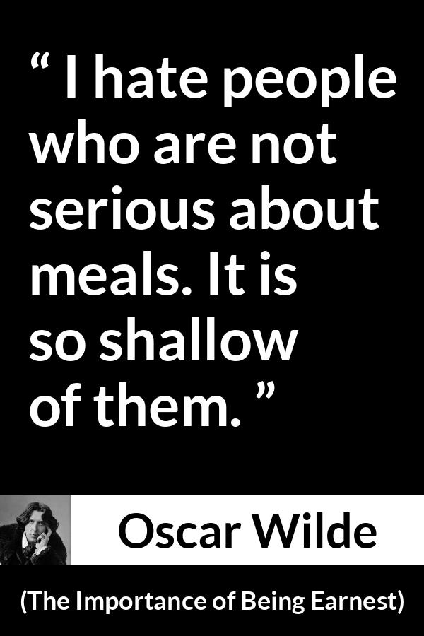 Oscar Wilde quote about wisdom from The Importance of Being Earnest - I hate people who are not serious about meals. It is so shallow of them.