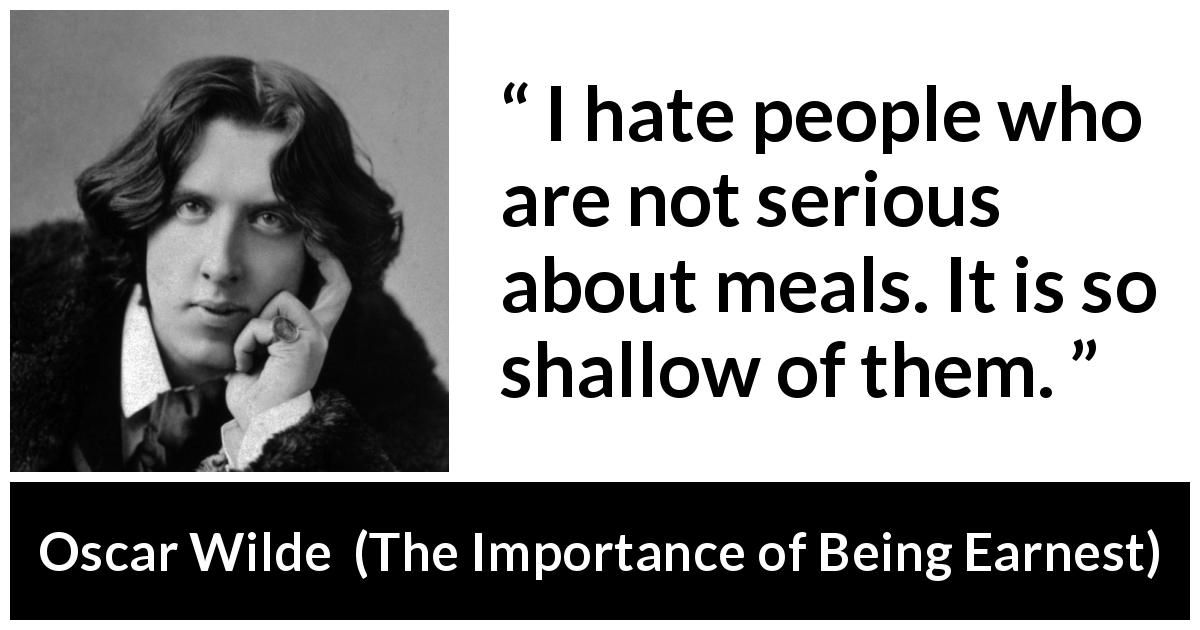 Oscar Wilde quote about wisdom from The Importance of Being Earnest - I hate people who are not serious about meals. It is so shallow of them.