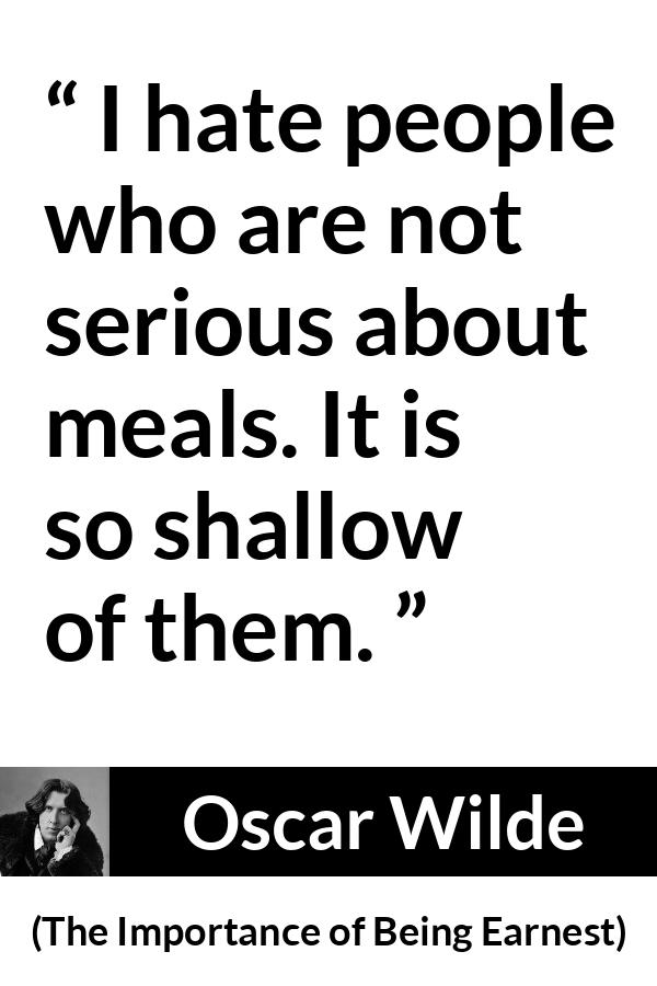 Oscar Wilde quote about wisdom from The Importance of Being Earnest - I hate people who are not serious about meals. It is so shallow of them.