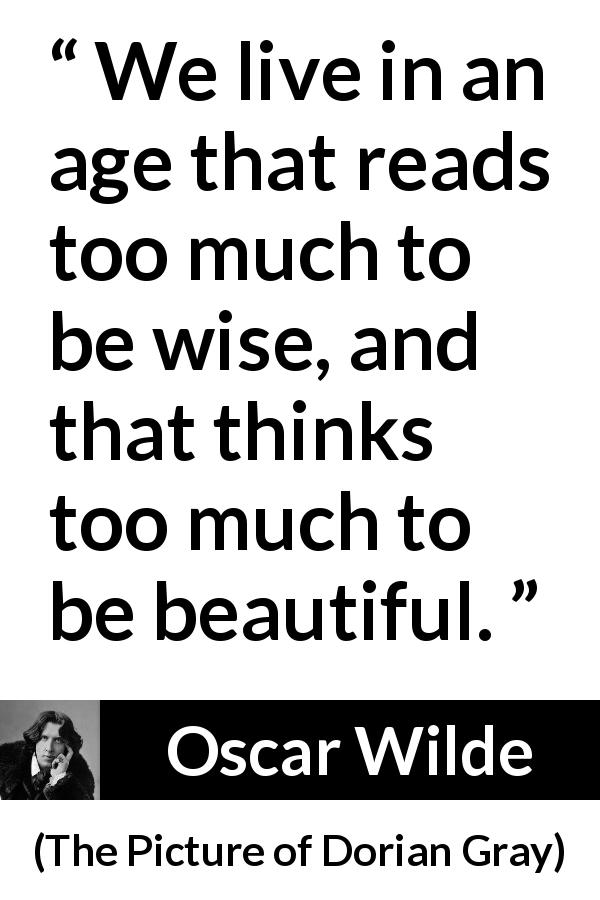 Oscar Wilde quote about wisdom from The Picture of Dorian Gray - We live in an age that reads too much to be wise, and that thinks too much to be beautiful.
