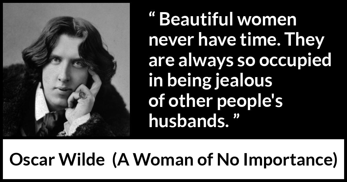 Oscar Wilde quote about women from A Woman of No Importance - Beautiful women never have time. They are always so occupied in being jealous of other people's husbands.