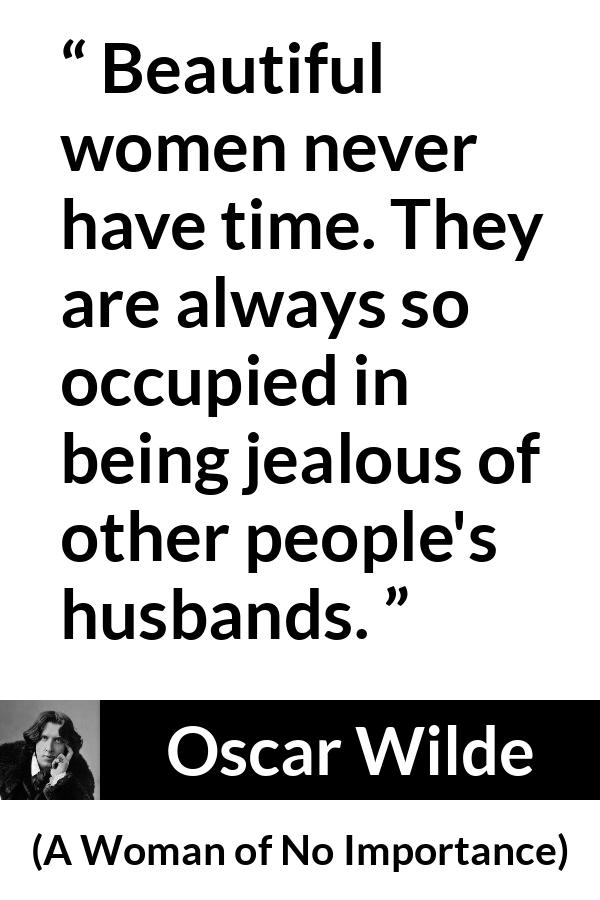 Oscar Wilde quote about women from A Woman of No Importance - Beautiful women never have time. They are always so occupied in being jealous of other people's husbands.