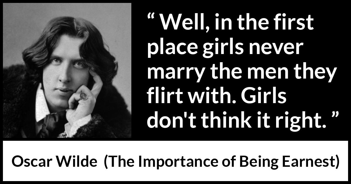 Oscar Wilde quote about women from The Importance of Being Earnest - Well, in the first place girls never marry the men they flirt with. Girls don't think it right.