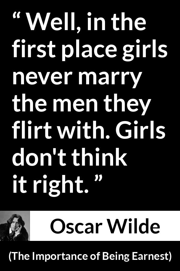 Oscar Wilde quote about women from The Importance of Being Earnest - Well, in the first place girls never marry the men they flirt with. Girls don't think it right.